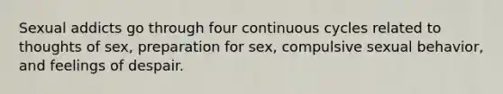 Sexual addicts go through four continuous cycles related to thoughts of sex, preparation for sex, compulsive sexual behavior, and feelings of despair.