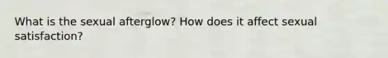 What is the sexual afterglow? How does it affect sexual satisfaction?