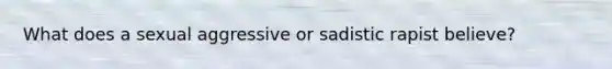 What does a sexual aggressive or sadistic rapist believe?