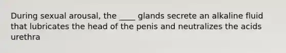 During sexual arousal, the ____ glands secrete an alkaline fluid that lubricates the head of the penis and neutralizes the acids urethra