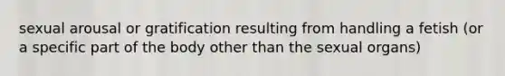 sexual arousal or gratification resulting from handling a fetish (or a specific part of the body other than the sexual organs)