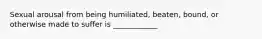 Sexual arousal from being humiliated, beaten, bound, or otherwise made to suffer is ____________