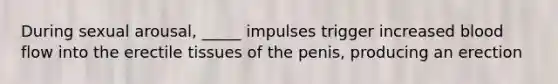 During sexual arousal, _____ impulses trigger increased blood flow into the erectile tissues of the penis, producing an erection