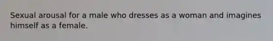 Sexual arousal for a male who dresses as a woman and imagines himself as a female.