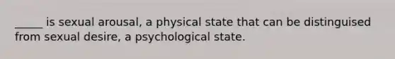 _____ is sexual arousal, a physical state that can be distinguised from sexual desire, a psychological state.