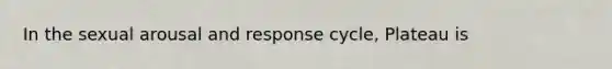 In the sexual arousal and response cycle, Plateau is