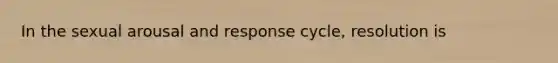 In the sexual arousal and response cycle, resolution is