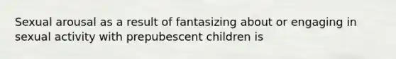 Sexual arousal as a result of fantasizing about or engaging in sexual activity with prepubescent children is