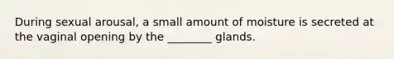 During sexual arousal, a small amount of moisture is secreted at the vaginal opening by the ________ glands.