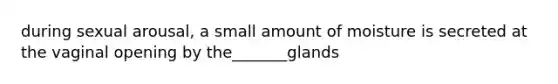 during sexual arousal, a small amount of moisture is secreted at the vaginal opening by the_______glands