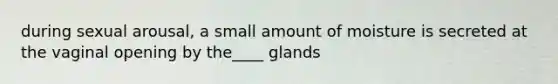 during sexual arousal, a small amount of moisture is secreted at the vaginal opening by the____ glands