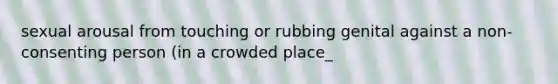 sexual arousal from touching or rubbing genital against a non-consenting person (in a crowded place_