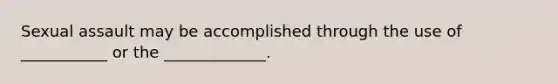 Sexual assault may be accomplished through the use of ___________ or the _____________.