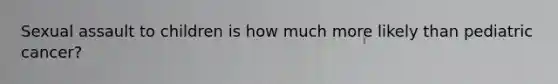 Sexual assault to children is how much more likely than pediatric cancer?