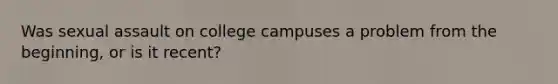 Was sexual assault on college campuses a problem from the beginning, or is it recent?