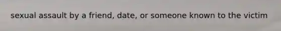 sexual assault by a friend, date, or someone known to the victim