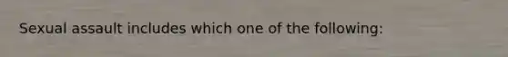 Sexual assault includes which one of the following: