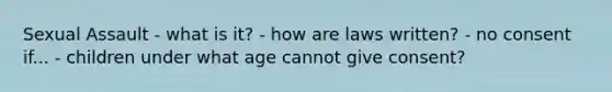 Sexual Assault - what is it? - how are laws written? - no consent if... - children under what age cannot give consent?