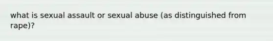 what is sexual assault or sexual abuse (as distinguished from rape)?