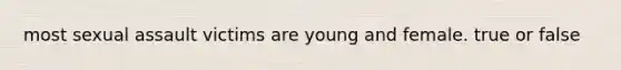 most sexual assault victims are young and female. true or false