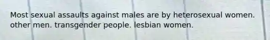 Most sexual assaults against males are by heterosexual women. other men. transgender people. lesbian women.