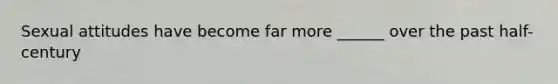 Sexual attitudes have become far more ______ over the past half-century