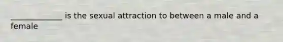 _____________ is the sexual attraction to between a male and a female