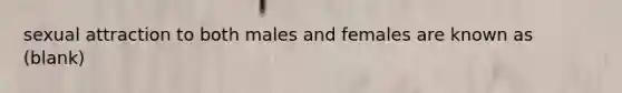 sexual attraction to both males and females are known as (blank)