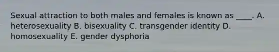 Sexual attraction to both males and females is known as ____. A. heterosexuality B. bisexuality C. transgender identity D. homosexuality E. gender dysphoria