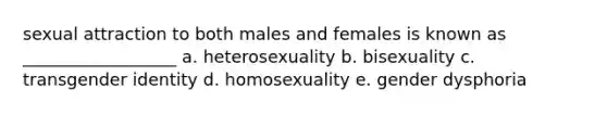 sexual attraction to both males and females is known as __________________ a. heterosexuality b. bisexuality c. transgender identity d. homosexuality e. gender dysphoria