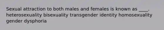 Sexual attraction to both males and females is known as ____. heterosexuality bisexuality transgender identity homosexuality gender dysphoria