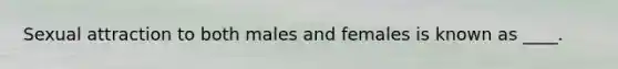 Sexual attraction to both males and females is known as ____.