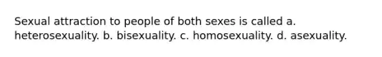 Sexual attraction to people of both sexes is called a. heterosexuality. b. bisexuality. c. homosexuality. d. asexuality.