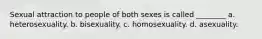 Sexual attraction to people of both sexes is called ________ a. heterosexuality. b. bisexuality. c. homosexuality. d. asexuality.