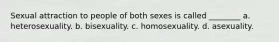 Sexual attraction to people of both sexes is called ________ a. heterosexuality. b. bisexuality. c. homosexuality. d. asexuality.