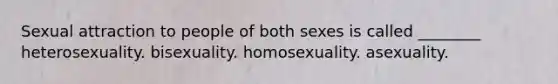 Sexual attraction to people of both sexes is called ________ heterosexuality. bisexuality. homosexuality. asexuality.