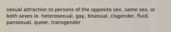 sexual attraction to persons of the opposite sex, same sex, or both sexes ie. heterosexual, gay, bisexual, cisgender, fluid, pansexual, queer, transgender