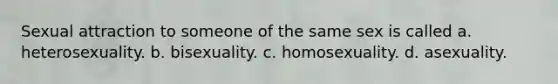 Sexual attraction to someone of the same sex is called a. heterosexuality. b. bisexuality. c. homosexuality. d. asexuality.