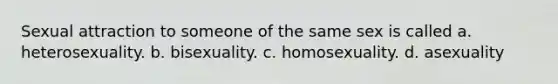 Sexual attraction to someone of the same sex is called a. heterosexuality. b. bisexuality. c. homosexuality. d. asexuality