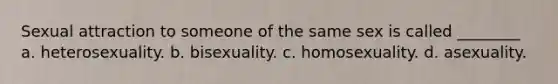 Sexual attraction to someone of the same sex is called ________ a. heterosexuality. b. bisexuality. c. homosexuality. d. asexuality.