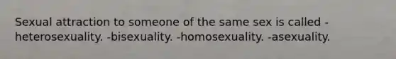 Sexual attraction to someone of the same sex is called -heterosexuality. -bisexuality. -homosexuality. -asexuality.