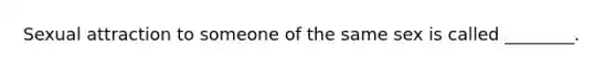 Sexual attraction to someone of the same sex is called ________.