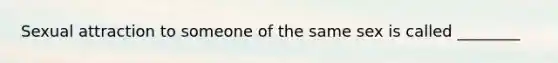 Sexual attraction to someone of the same sex is called ________