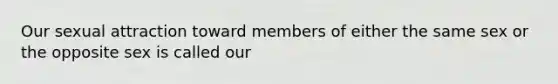 Our sexual attraction toward members of either the same sex or the opposite sex is called our