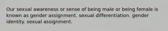 Our sexual awareness or sense of being male or being female is known as gender assignment. sexual differentiation. gender identity. sexual assignment.