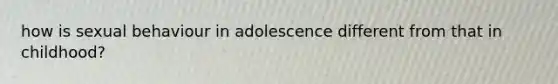 how is sexual behaviour in adolescence different from that in childhood?