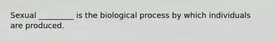 Sexual _________ is the biological process by which individuals are produced.