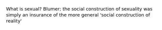 What is sexual? Blumer; the social construction of sexuality was simply an insurance of the more general 'social construction of reality'