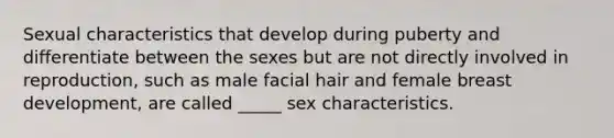 Sexual characteristics that develop during puberty and differentiate between the sexes but are not directly involved in reproduction, such as male facial hair and female breast development, are called _____ sex characteristics.