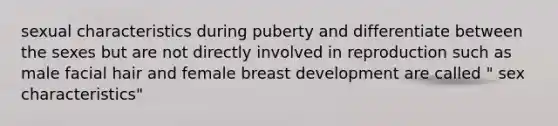 sexual characteristics during puberty and differentiate between the sexes but are not directly involved in reproduction such as male facial hair and female breast development are called " sex characteristics"